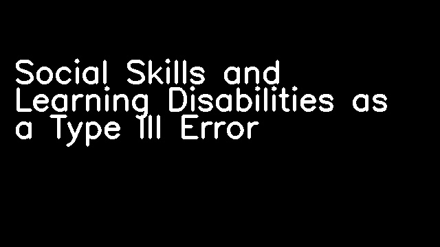 Social Skills and Learning Disabilities as a Type III Error