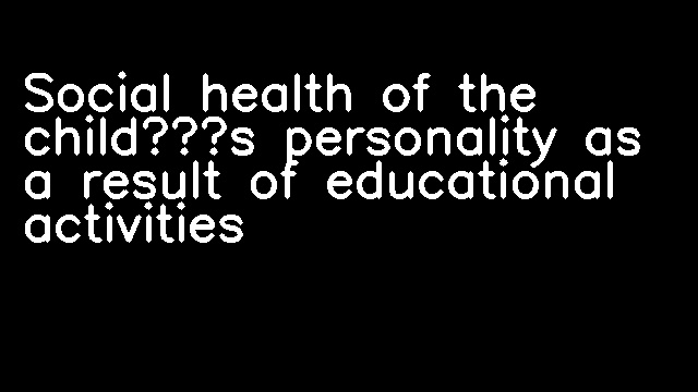 Social health of the child’s personality as a result of educational activities