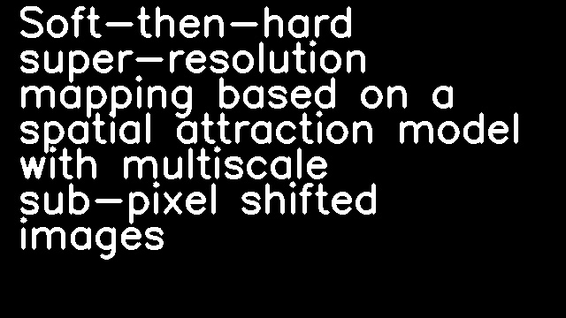 Soft-then-hard super-resolution mapping based on a spatial attraction model with multiscale sub-pixel shifted images