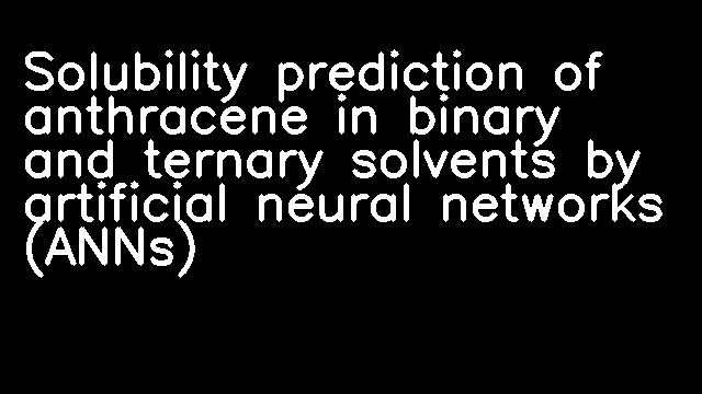 Solubility prediction of anthracene in binary and ternary solvents by artificial neural networks (ANNs)