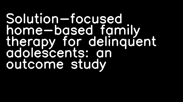 Solution-focused home-based family therapy for delinquent adolescents: an outcome study