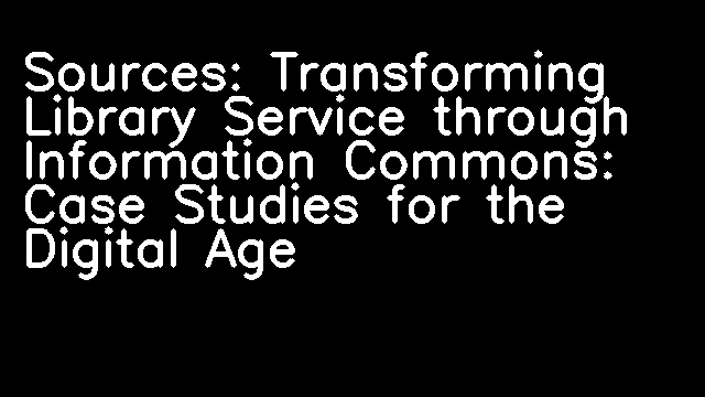 Sources: Transforming Library Service through Information Commons: Case Studies for the Digital Age