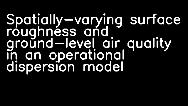 Spatially-varying surface roughness and ground-level air quality in an operational dispersion model