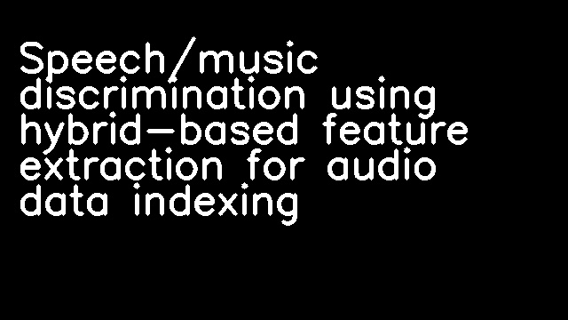 Speech/music discrimination using hybrid-based feature extraction for audio data indexing