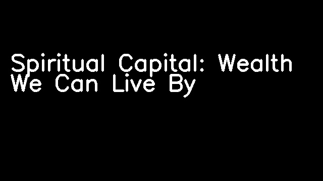 Spiritual Capital: Wealth We Can Live By