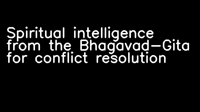 Spiritual intelligence from the Bhagavad-Gita for conflict resolution