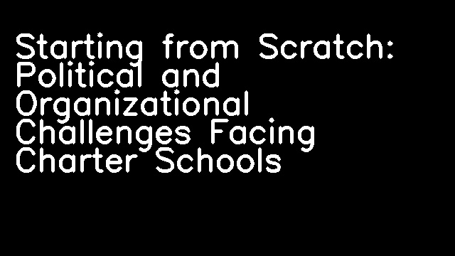 Starting from Scratch: Political and Organizational Challenges Facing Charter Schools