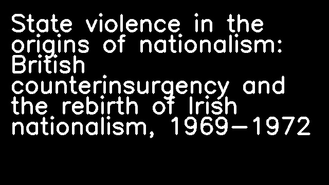 State violence in the origins of nationalism: British counterinsurgency and the rebirth of Irish nationalism, 1969-1972