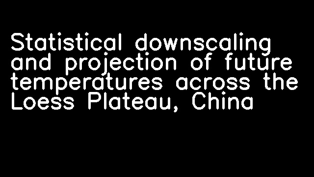 Statistical downscaling and projection of future temperatures across the Loess Plateau, China