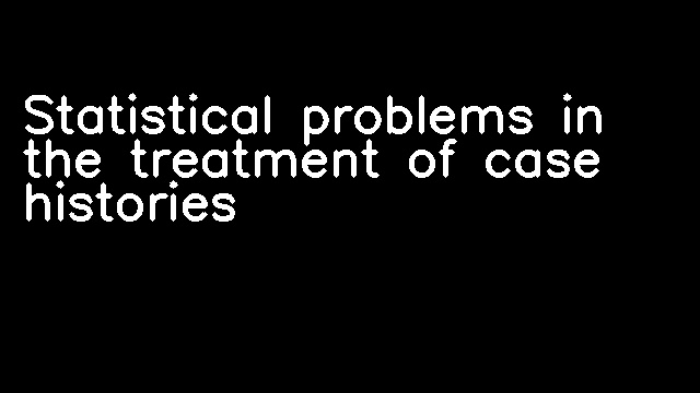 Statistical problems in the treatment of case histories