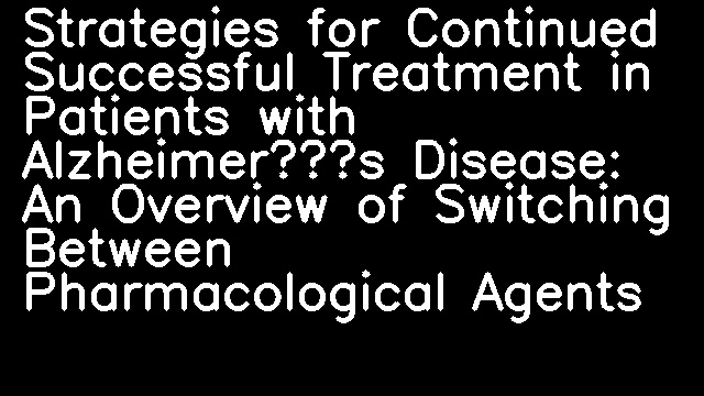 Strategies for Continued Successful Treatment in Patients with Alzheimer’s Disease: An Overview of Switching Between Pharmacological Agents