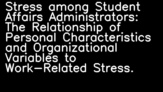 Stress among Student Affairs Administrators: The Relationship of Personal Characteristics and Organizational Variables to Work-Related Stress.