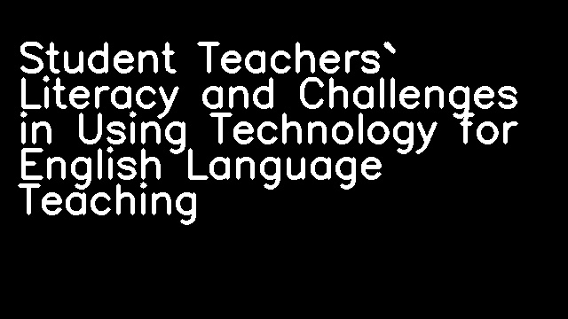 Student Teachers` Literacy and Challenges in Using Technology for English Language Teaching