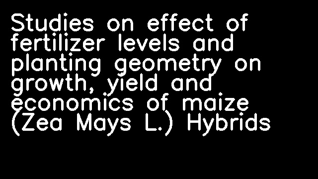 Studies on effect of fertilizer levels and planting geometry on growth, yield and economics of maize (Zea Mays L.) Hybrids