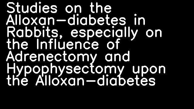 Studies on the Alloxan-diabetes in Rabbits, especially on the Influence of Adrenectomy and Hypophysectomy upon the Alloxan-diabetes