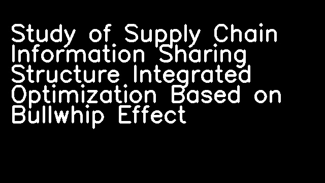 Study of Supply Chain Information Sharing Structure Integrated Optimization Based on Bullwhip Effect