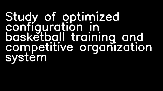 Study of optimized configuration in basketball training and competitive organization system