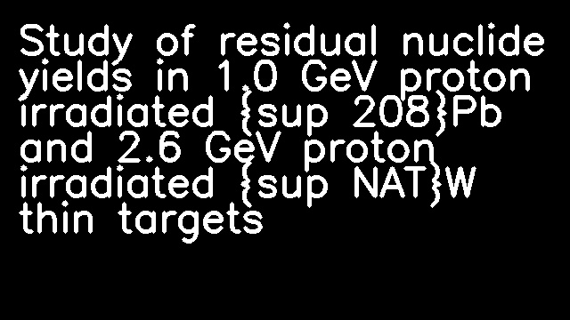 Study of residual nuclide yields in 1.0 GeV proton irradiated {sup 208}Pb and 2.6 GeV proton irradiated {sup NAT}W thin targets