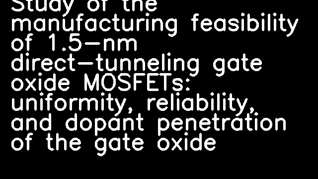 Study of the manufacturing feasibility of 1.5-nm direct-tunneling gate oxide MOSFETs: uniformity, reliability, and dopant penetration of the gate oxide