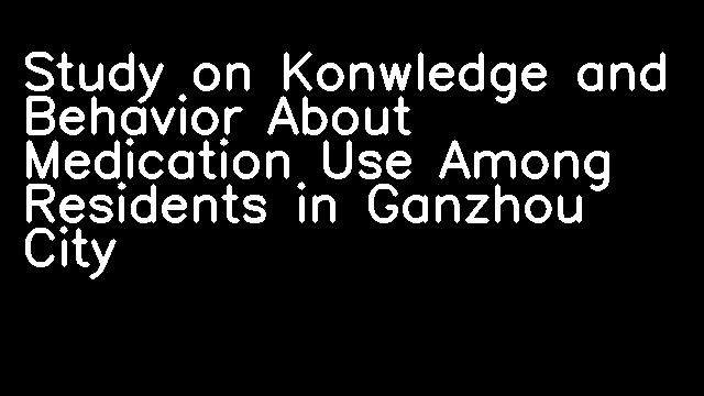 Study on Konwledge and Behavior About Medication Use Among Residents in Ganzhou City