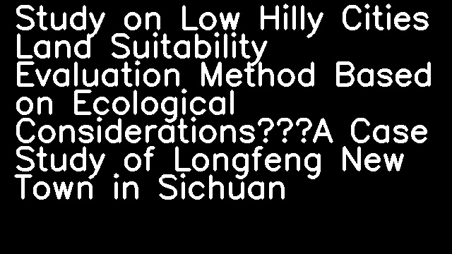 Study on Low Hilly Cities Land Suitability Evaluation Method Based on Ecological Considerations—A Case Study of Longfeng New Town in Sichuan