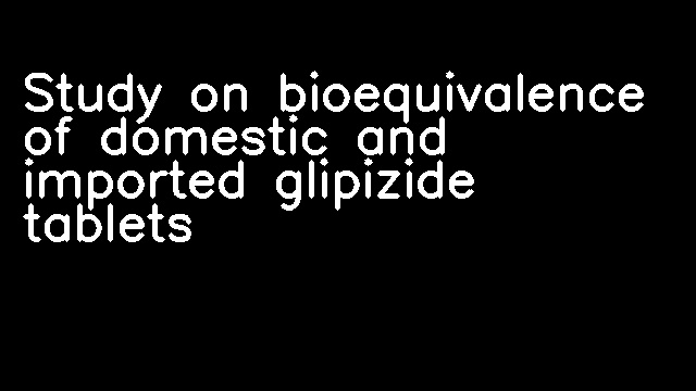 Study on bioequivalence of domestic and imported glipizide tablets