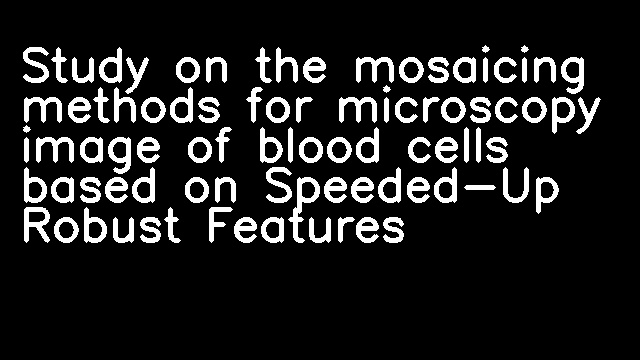 Study on the mosaicing methods for microscopy image of blood cells based on Speeded-Up Robust Features