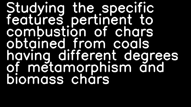 Studying the specific features pertinent to combustion of chars obtained from coals having different degrees of metamorphism and biomass chars