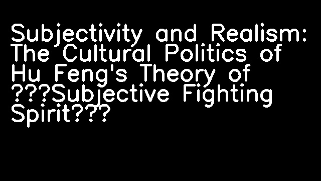 Subjectivity and Realism: The Cultural Politics of Hu Feng's Theory of ‘Subjective Fighting Spirit’