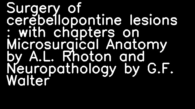 Surgery of cerebellopontine lesions : with chapters on Microsurgical Anatomy by A.L. Rhoton and Neuropathology by G.F. Walter