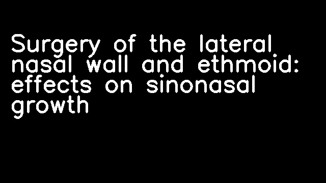 Surgery of the lateral nasal wall and ethmoid: effects on sinonasal growth