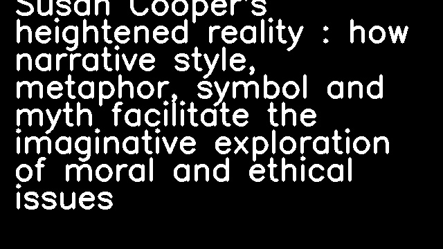 Susan Cooper's heightened reality : how narrative style, metaphor, symbol and myth facilitate the imaginative exploration of moral and ethical issues