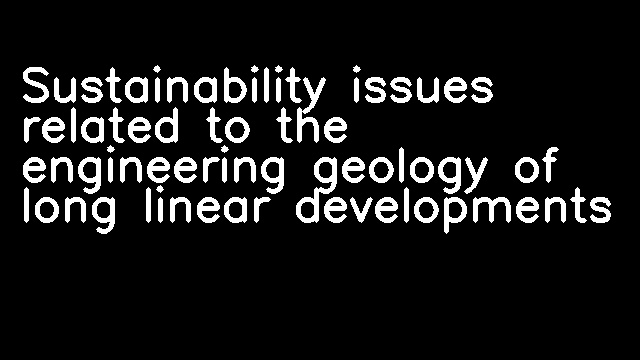 Sustainability issues related to the engineering geology of long linear developments