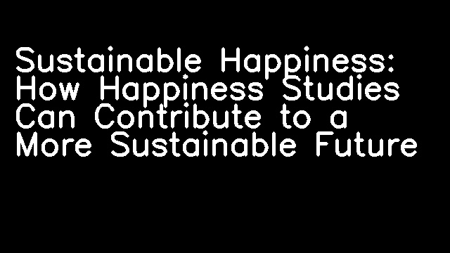 Sustainable Happiness: How Happiness Studies Can Contribute to a More Sustainable Future