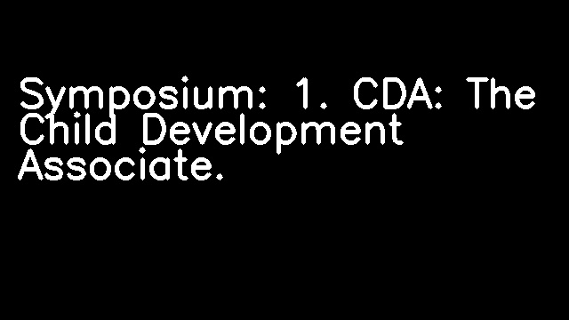 Symposium: 1. CDA: The Child Development Associate.