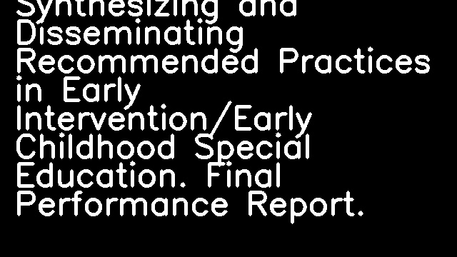 Synthesizing and Disseminating Recommended Practices in Early Intervention/Early Childhood Special Education. Final Performance Report.