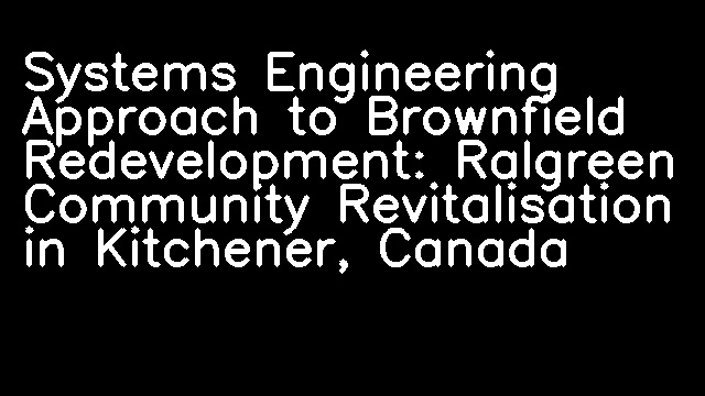 Systems Engineering Approach to Brownfield Redevelopment: Ralgreen Community Revitalisation in Kitchener, Canada