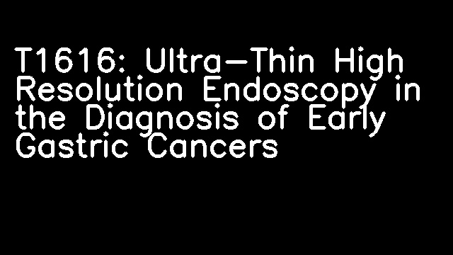 T1616: Ultra-Thin High Resolution Endoscopy in the Diagnosis of Early Gastric Cancers