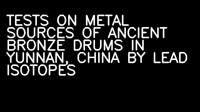 TESTS ON METAL SOURCES OF ANCIENT BRONZE DRUMS IN YUNNAN, CHINA BY LEAD ISOTOPES