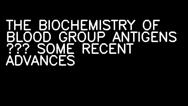 THE BIOCHEMISTRY OF BLOOD GROUP ANTIGENS ‐ SOME RECENT ADVANCES