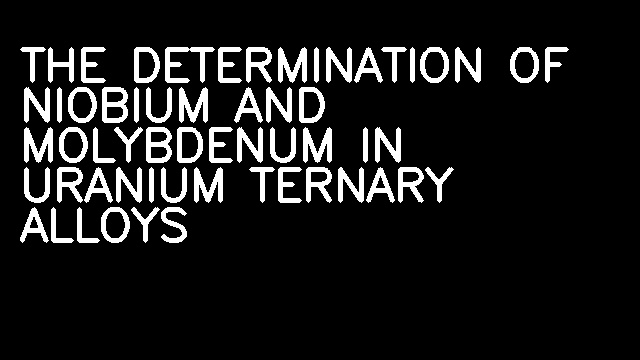 THE DETERMINATION OF NIOBIUM AND MOLYBDENUM IN URANIUM TERNARY ALLOYS