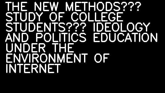 THE NEW METHODS’ STUDY OF COLLEGE STUDENTS’ IDEOLOGY AND POLITICS EDUCATION UNDER THE ENVIRONMENT OF INTERNET