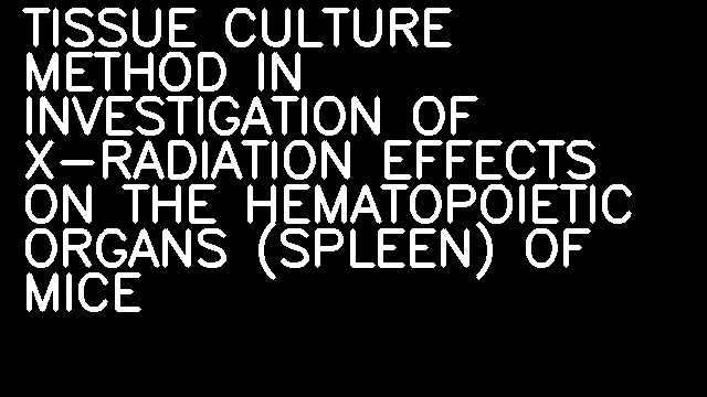 TISSUE CULTURE METHOD IN INVESTIGATION OF X-RADIATION EFFECTS ON THE HEMATOPOIETIC ORGANS (SPLEEN) OF MICE