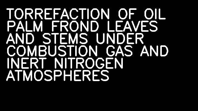 TORREFACTION OF OIL PALM FROND LEAVES AND STEMS UNDER COMBUSTION GAS AND INERT NITROGEN ATMOSPHERES