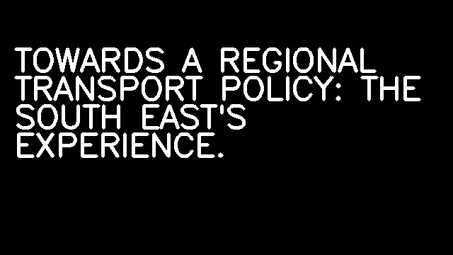 TOWARDS A REGIONAL TRANSPORT POLICY: THE SOUTH EAST'S EXPERIENCE.