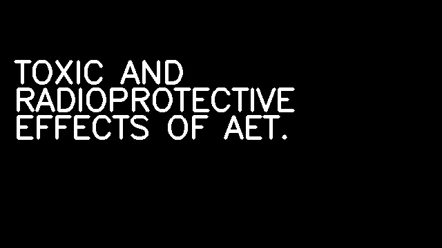 TOXIC AND RADIOPROTECTIVE EFFECTS OF AET.