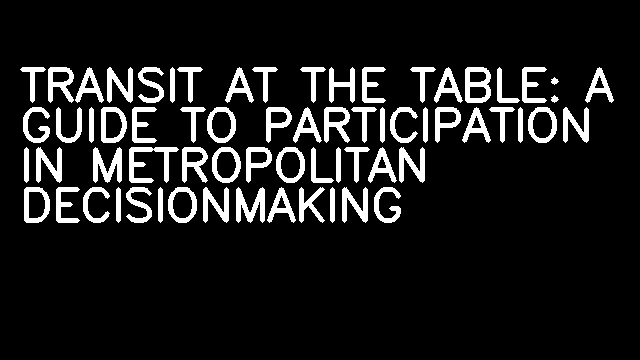 TRANSIT AT THE TABLE: A GUIDE TO PARTICIPATION IN METROPOLITAN DECISIONMAKING