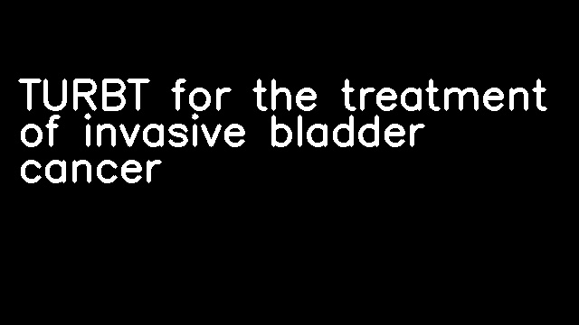 TURBT for the treatment of invasive bladder cancer