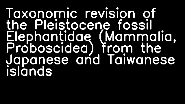 Taxonomic revision of the Pleistocene fossil Elephantidae (Mammalia, Proboscidea) from the Japanese and Taiwanese islands