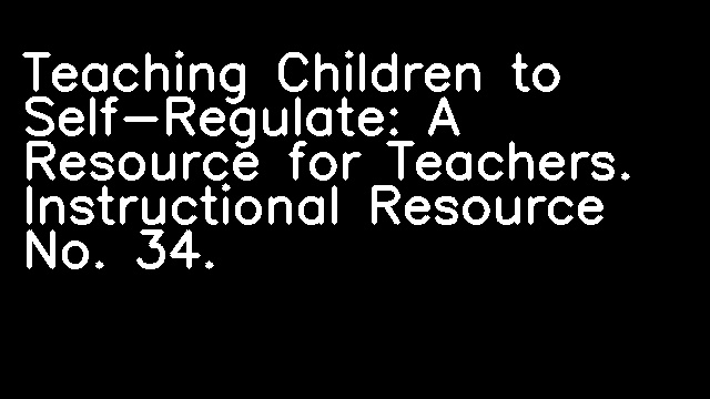 Teaching Children to Self-Regulate: A Resource for Teachers. Instructional Resource No. 34.